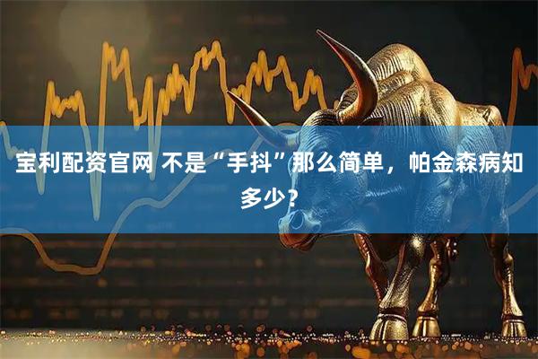 宝利配资官网 不是“手抖”那么简单，帕金森病知多少？