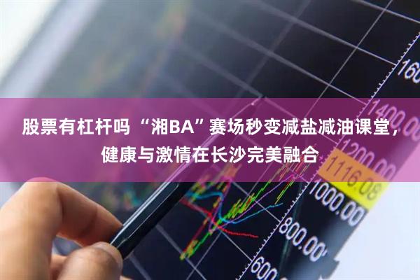 股票有杠杆吗 “湘BA”赛场秒变减盐减油课堂，健康与激情在长沙完美融合