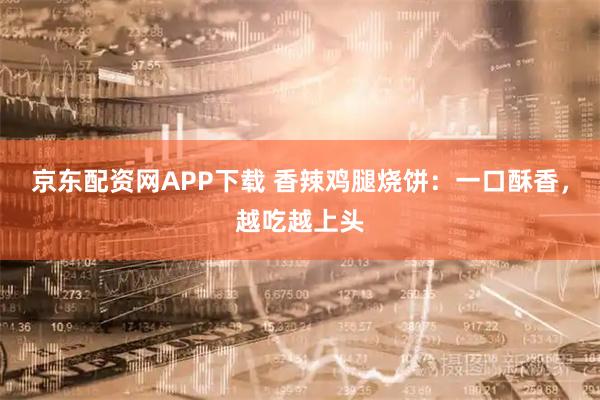 京东配资网APP下载 香辣鸡腿烧饼：一口酥香，越吃越上头
