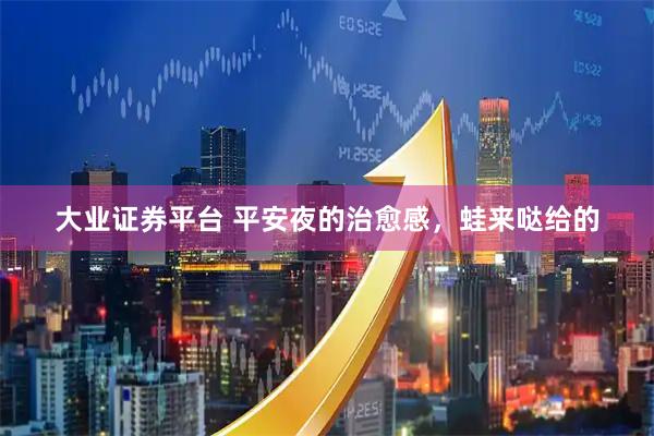 大业证券平台 平安夜的治愈感，蛙来哒给的