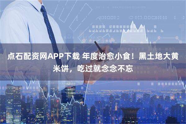 点石配资网APP下载 年度治愈小食！黑土地大黄米饼，吃过就念念不忘