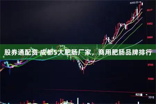 股券通配资 成都5大肥肠厂家，商用肥肠品牌排行
