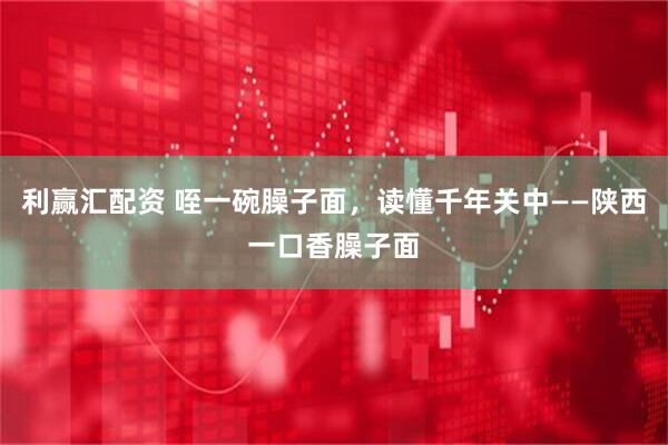 利赢汇配资 咥一碗臊子面，读懂千年关中——陕西一口香臊子面