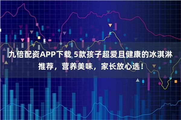九倍配资APP下载 5款孩子超爱且健康的冰淇淋推荐，营养美味，家长放心选！