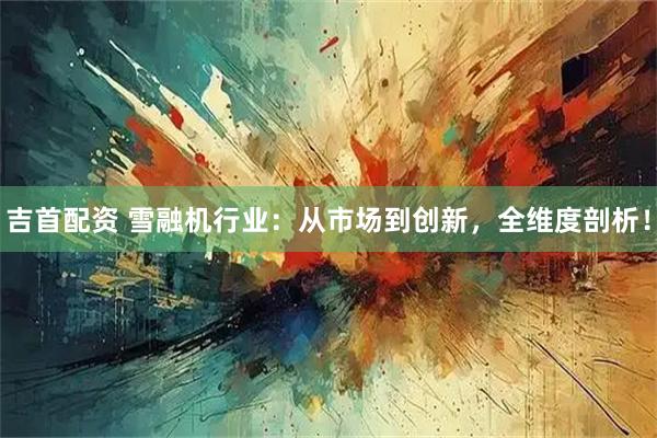 吉首配资 雪融机行业：从市场到创新，全维度剖析！