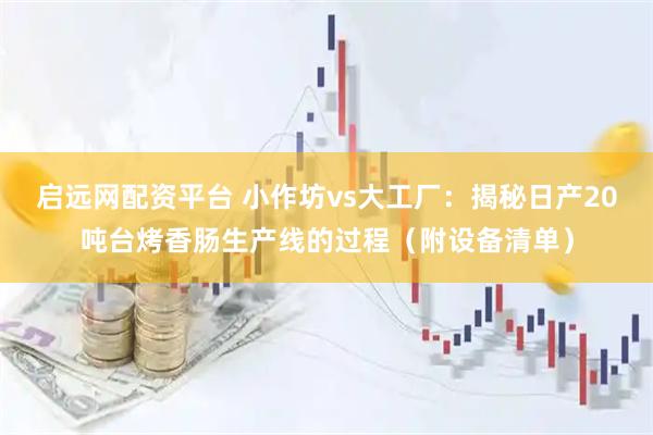 启远网配资平台 小作坊vs大工厂：揭秘日产20吨台烤香肠生产线的过程（附设备清单）
