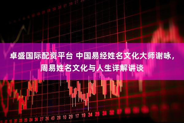 卓盛国际配资平台 中国易经姓名文化大师谢咏，周易姓名文化与人生详解讲谈