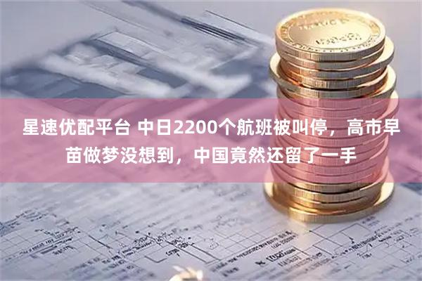 星速优配平台 中日2200个航班被叫停，高市早苗做梦没想到，中国竟然还留了一手