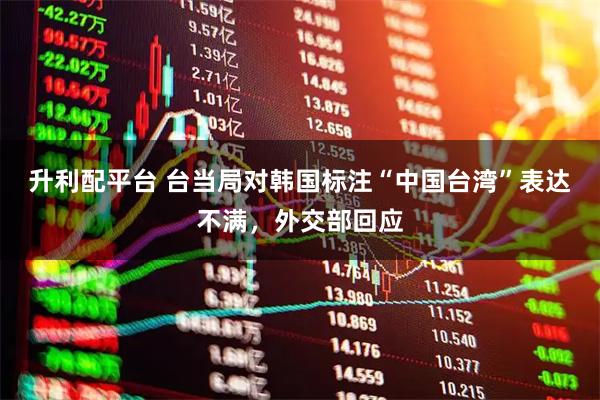 升利配平台 台当局对韩国标注“中国台湾”表达不满，外交部回应