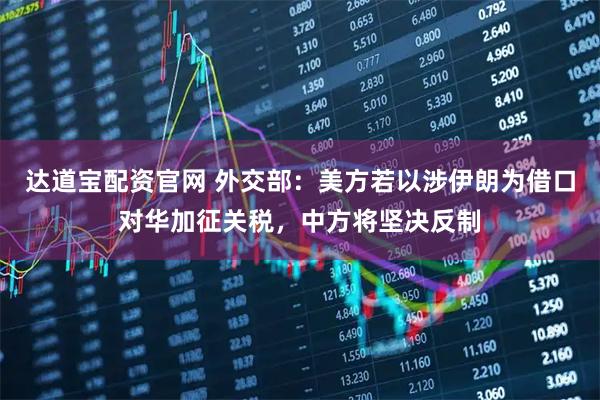 达道宝配资官网 外交部：美方若以涉伊朗为借口对华加征关税，中方将坚决反制