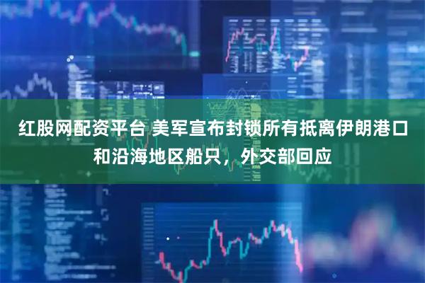 红股网配资平台 美军宣布封锁所有抵离伊朗港口和沿海地区船只，外交部回应