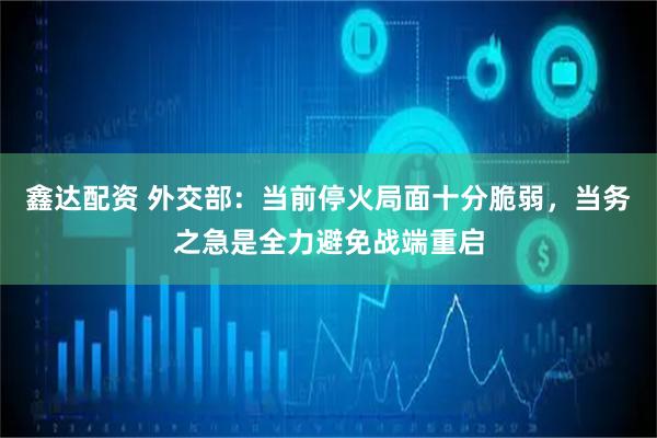 鑫达配资 外交部：当前停火局面十分脆弱，当务之急是全力避免战端重启