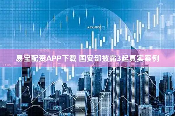 易宝配资APP下载 国安部披露3起真实案例