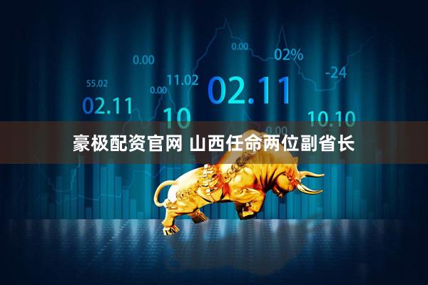 豪极配资官网 山西任命两位副省长