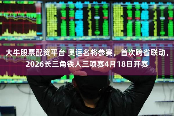 大牛股票配资平台 奥运名将参赛，首次跨省联动，2026长三角铁人三项赛4月18日开赛