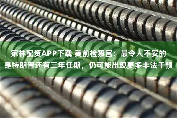 家林配资APP下载 美前检察官：最令人不安的是特朗普还有三年任期，仍可能出现更多非法干预