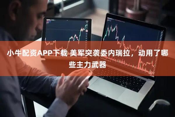 小牛配资APP下载 美军突袭委内瑞拉，动用了哪些主力武器