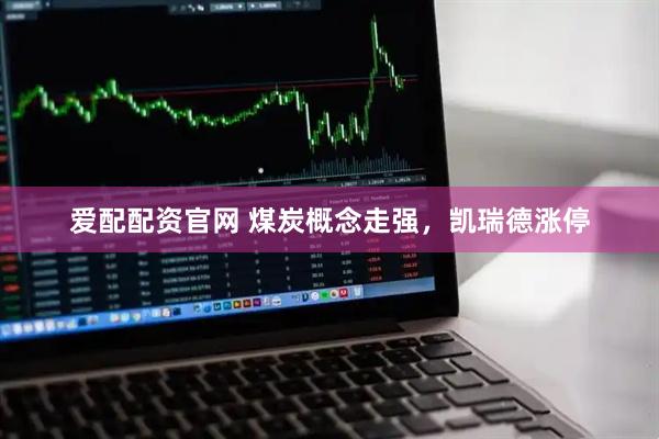 爱配配资官网 煤炭概念走强，凯瑞德涨停