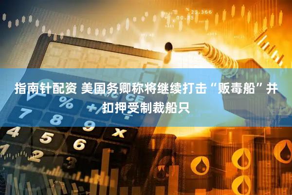 指南针配资 美国务卿称将继续打击“贩毒船”并扣押受制裁船只