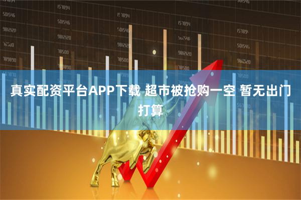 真实配资平台APP下载 超市被抢购一空 暂无出门打算