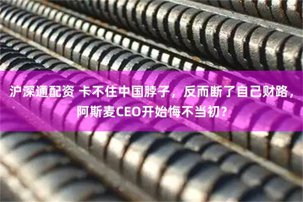 沪深通配资 卡不住中国脖子，反而断了自己财路，阿斯麦CEO开始悔不当初？