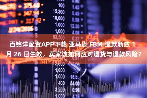 百铭洋配资APP下载 亚马逊 FBM 退款新政 1 月 26 日生效，卖家该如何应对退货与退款风险？