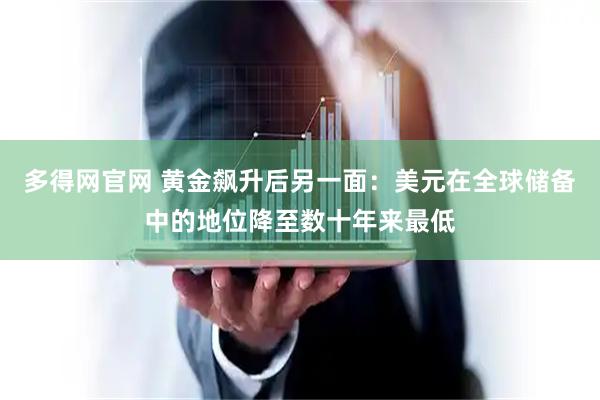 多得网官网 黄金飙升后另一面：美元在全球储备中的地位降至数十年来最低