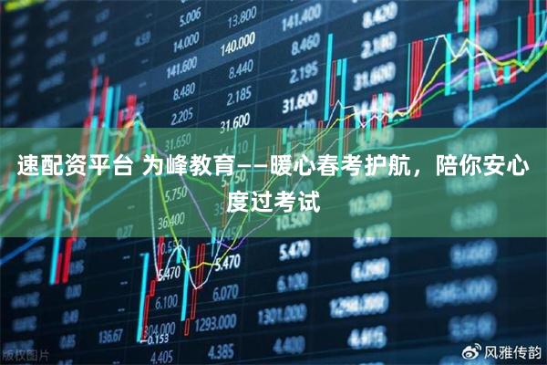 速配资平台 为峰教育——暖心春考护航，陪你安心度过考试
