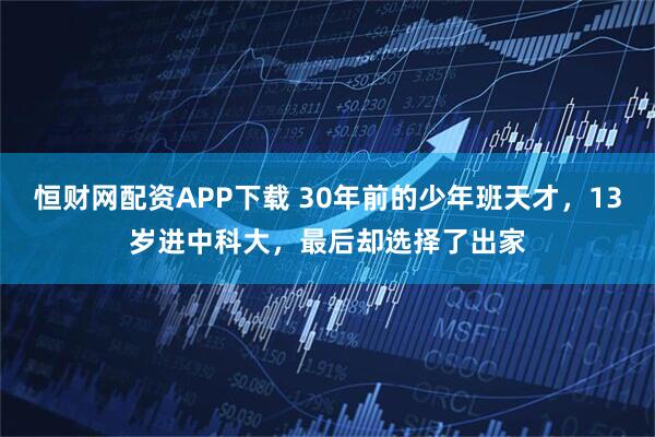 恒财网配资APP下载 30年前的少年班天才，13岁进中科大，最后却选择了出家