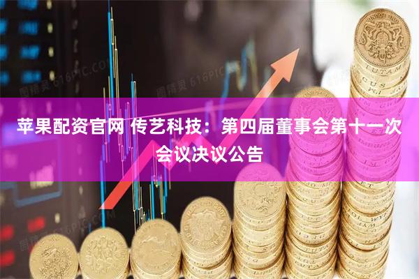 苹果配资官网 传艺科技：第四届董事会第十一次会议决议公告