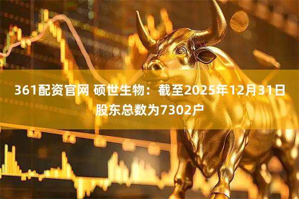 361配资官网 硕世生物：截至2025年12月31日股东总数为7302户