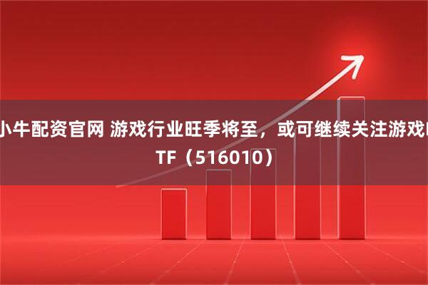 小牛配资官网 游戏行业旺季将至，或可继续关注游戏ETF（516010）