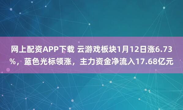 网上配资APP下载 云游戏板块1月12日涨6.73%，蓝色光标领涨，主力资金净流入17.68亿元