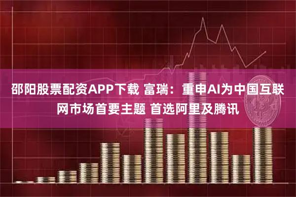 邵阳股票配资APP下载 富瑞:重申AI为中国互联网市场首要主题 首选阿里及腾讯