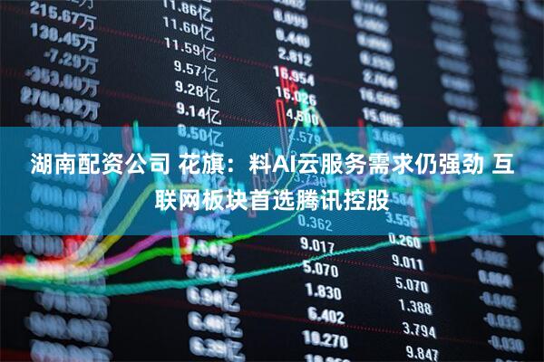 湖南配资公司 花旗：料AI云服务需求仍强劲 互联网板块首选腾讯控股