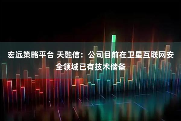 宏远策略平台 天融信：公司目前在卫星互联网安全领域已有技术储备