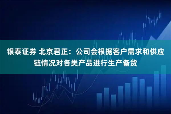 银泰证券 北京君正：公司会根据客户需求和供应链情况对各类产品进行生产备货