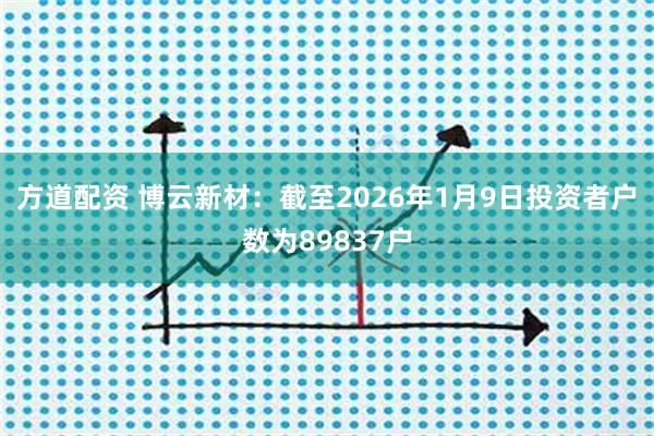 方道配资 博云新材：截至2026年1月9日投资者户数为89837户
