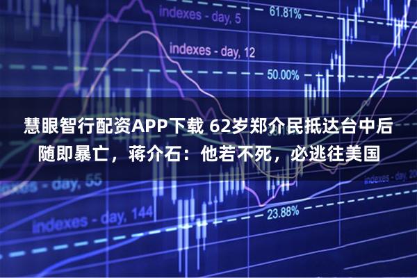 慧眼智行配资APP下载 62岁郑介民抵达台中后随即暴亡，蒋介石：他若不死，必逃往美国