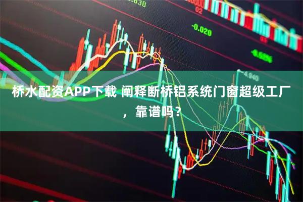 桥水配资APP下载 阐释断桥铝系统门窗超级工厂，靠谱吗？