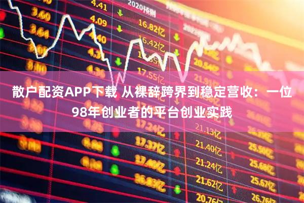散户配资APP下载 从裸辞跨界到稳定营收：一位98年创业者的平台创业实践