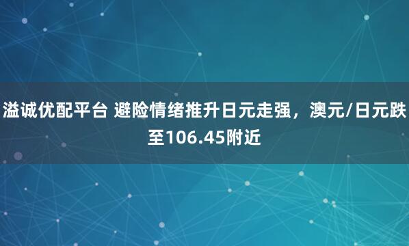 溢诚优配平台 避险情绪推升日元走强，澳元/日元跌至106.45附近