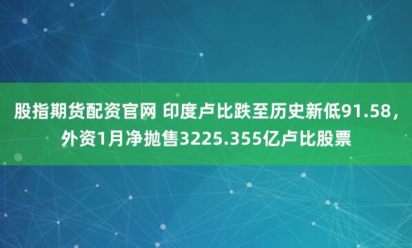 股指期货配资官网 印度卢比跌至历史新低91.58，外资1月净抛售3225.355亿卢比股票