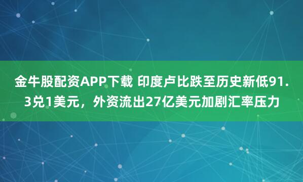 金牛股配资APP下载 印度卢比跌至历史新低91.3兑1美元，外资流出27亿美元加剧汇率压力