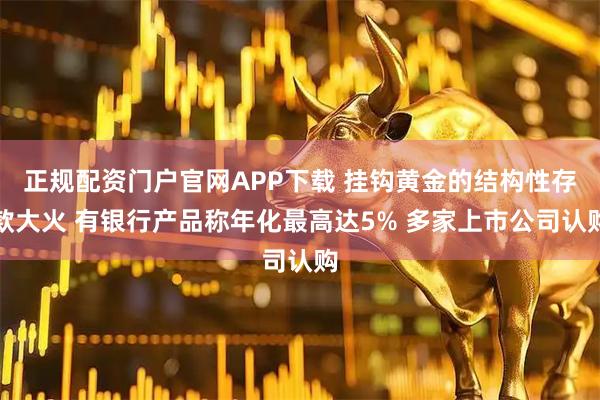 正规配资门户官网APP下载 挂钩黄金的结构性存款大火 有银行产品称年化最高达5% 多家上市公司认购