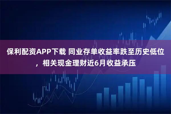 保利配资APP下载 同业存单收益率跌至历史低位，相关现金理财近6月收益承压