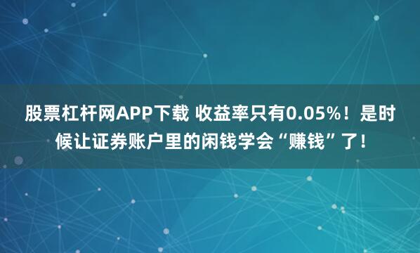 股票杠杆网APP下载 收益率只有0.05%！是时候让证券账户里的闲钱学会“赚钱”了！