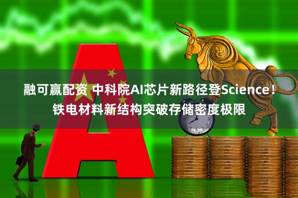 融可赢配资 中科院AI芯片新路径登Science！铁电材料新结构突破存储密度极限