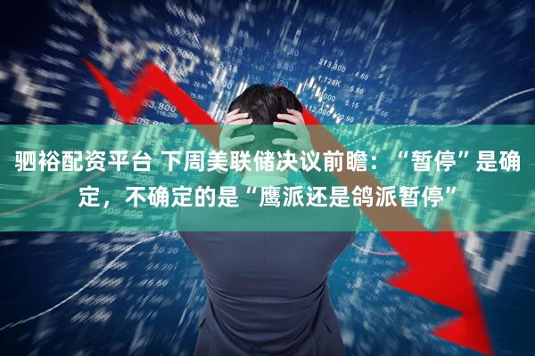 驷裕配资平台 下周美联储决议前瞻：“暂停”是确定，不确定的是“鹰派还是鸽派暂停”