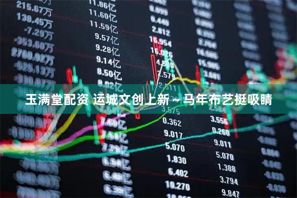 玉满堂配资 运城文创上新～马年布艺挺吸睛